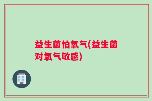 益生菌怕氧气(益生菌对氧气敏感)
