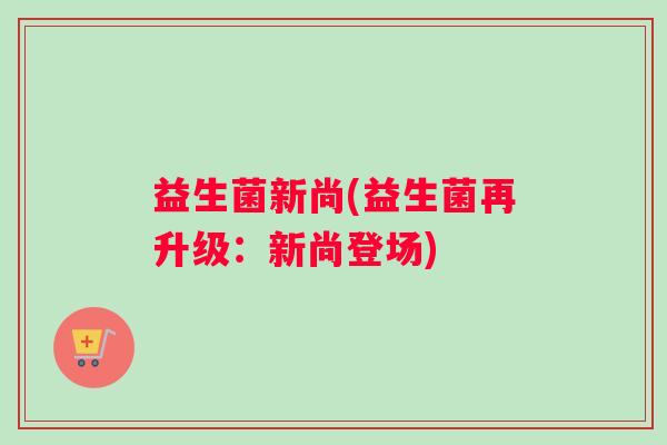 益生菌新尚(益生菌再升级：新尚登场)