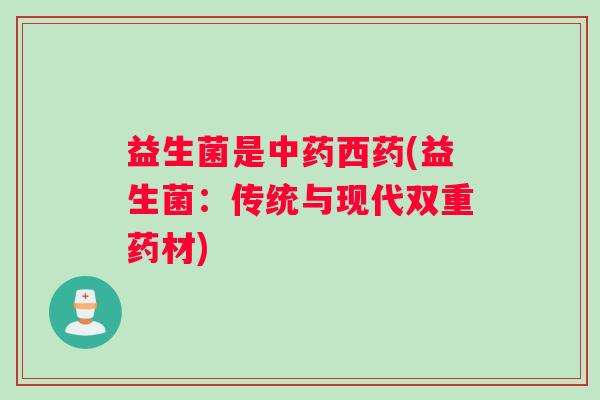 益生菌是中药西药(益生菌：传统与现代双重药材)