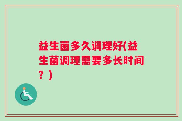 益生菌多久调理好(益生菌调理需要多长时间?) 益生菌多久调理好(益生菌调理需要多长时间?)