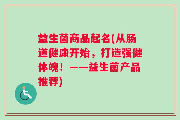 益生菌商品起名(从肠道健康开始，打造强健体魄！——益生菌产品推荐)