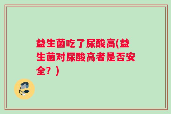 益生菌吃了尿酸高(益生菌对尿酸高者是否安全?) 益生菌吃了尿酸高(益生菌对尿酸高者是否安全?)