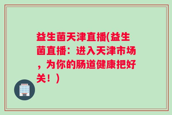 益生菌天津直播(益生菌直播：进入天津市场，为你的肠道健康把好关！)