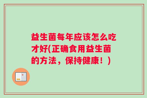 益生菌每年应该怎么吃才好(正确食用益生菌的方法,保持健康!) 益生菌每年应该怎么吃才好(正确食用益生菌的方法,保持健康!)
