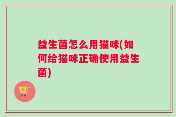 益生菌怎么用猫咪(如何给猫咪正确使用益生菌)