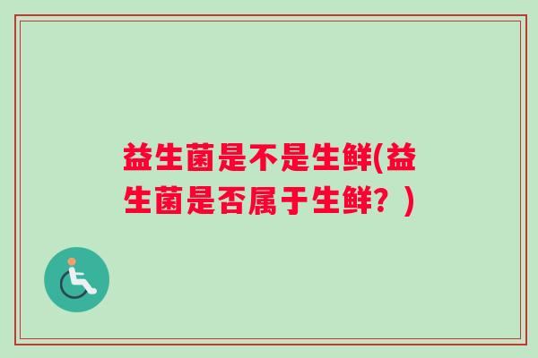 益生菌是不是生鲜(益生菌是否属于生鲜？)