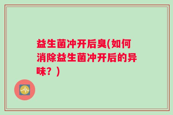 益生菌冲开后臭(如何消除益生菌冲开后的异味?) 益生菌冲开后臭(如何消除益生菌冲开后的异味?)