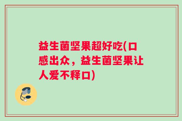 益生菌坚果超好吃(口感出众,益生菌坚果让人爱不释口) 益生菌坚果超好吃(口感出众,益生菌坚果让人爱不释口)