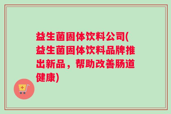 益生菌固体饮料公司(益生菌固体饮料品牌推出新品，帮助改善肠道健康)