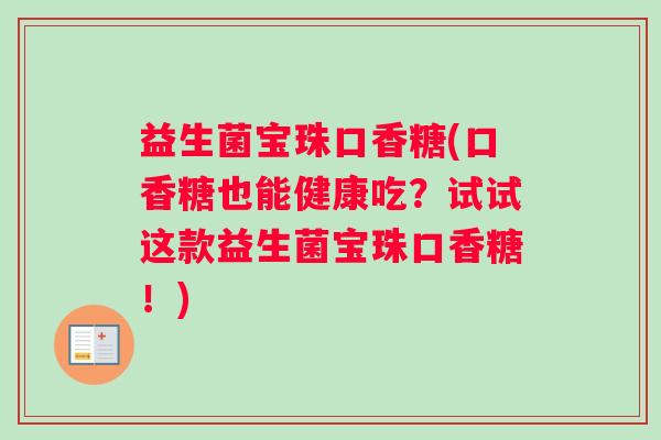 益生菌宝珠口香糖(口香糖也能健康吃?试试这款益生菌宝珠口香糖!) 益生菌宝珠口香糖(口香糖也能健康吃?试试这款益生菌宝珠口香糖!)