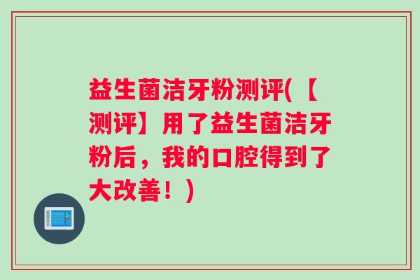 益生菌洁牙粉测评(【测评】用了益生菌洁牙粉后,我的口腔得到了大改善!) 益生菌洁牙粉测评(【测评】用了益生菌洁牙粉后,我的口腔得到了大改善!)