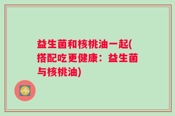 益生菌和核桃油一起(搭配吃更健康：益生菌与核桃油)