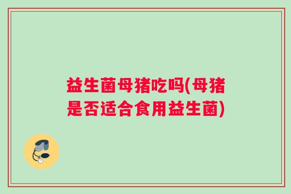 益生菌母猪吃吗(母猪是否适合食用益生菌) 益生菌母猪吃吗(母猪是否适合食用益生菌)
