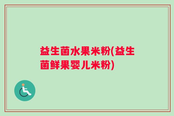 益生菌水果米粉(益生菌鲜果婴儿米粉)