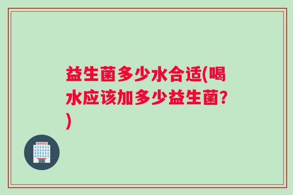 益生菌多少水合适(喝水应该加多少益生菌？)