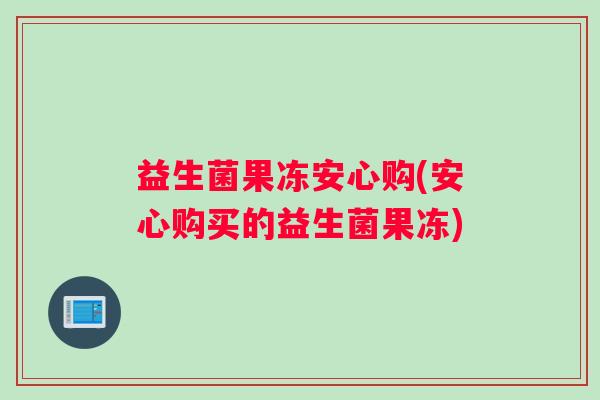 益生菌果冻安心购(安心购买的益生菌果冻)