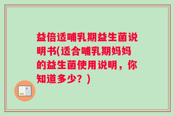 益倍适哺乳期益生菌说明书(适合哺乳期妈妈的益生菌使用说明，你知道多少？)