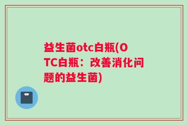 益生菌otc白瓶(OTC白瓶：改善消化问题的益生菌)