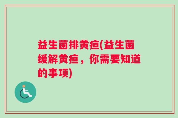 益生菌排黄疸(益生菌缓解黄疸，你需要知道的事项)