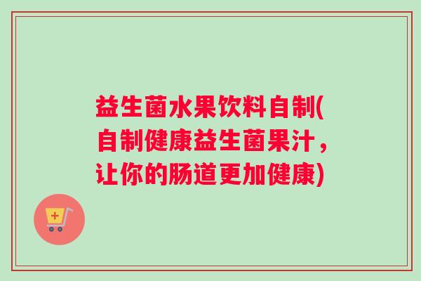 益生菌水果饮料自制(自制健康益生菌果汁，让你的肠道更加健康)