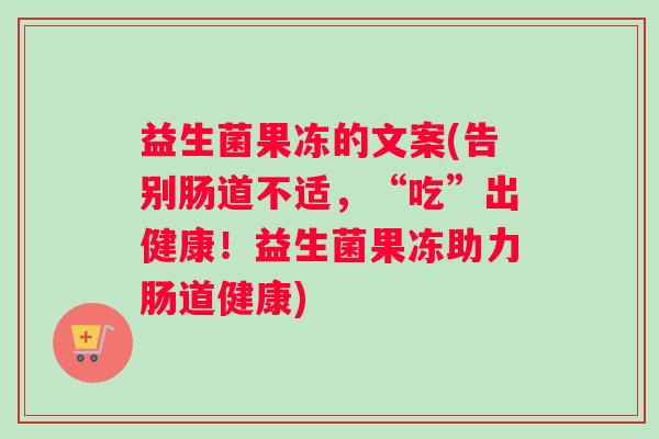 益生菌果冻的文案(告别肠道不适，“吃”出健康！益生菌果冻助力肠道健康)