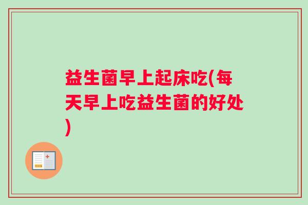 益生菌早上起床吃(每天早上吃益生菌的好处)