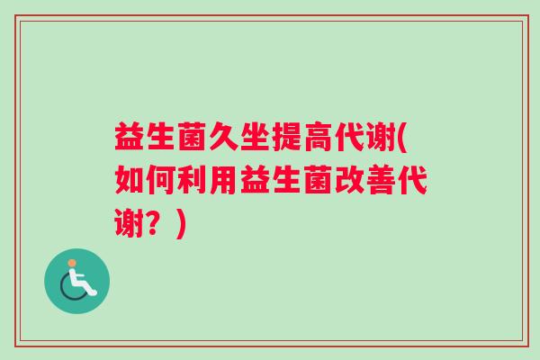 益生菌久坐提高代谢(如何利用益生菌改善代谢？)