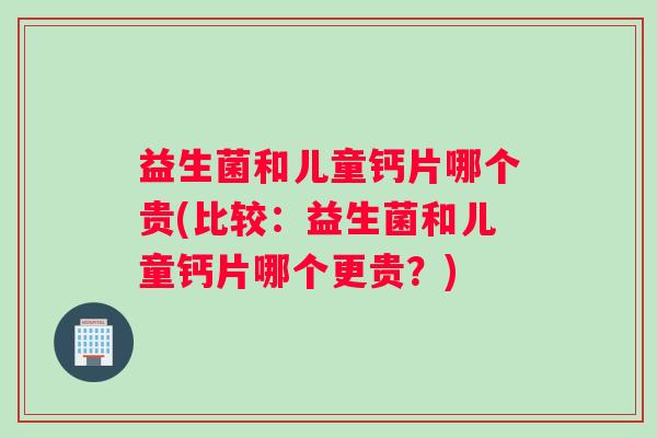 益生菌和儿童钙片哪个贵(比较：益生菌和儿童钙片哪个更贵？)
