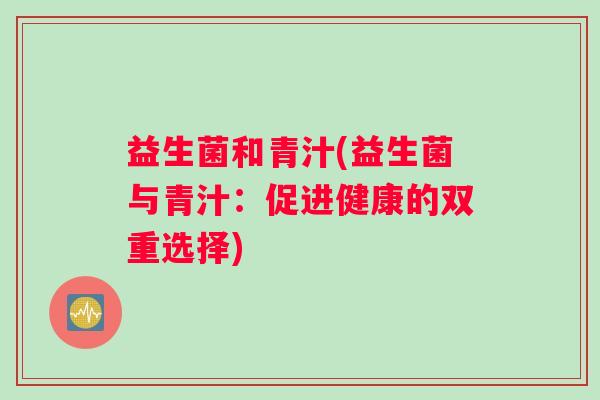 益生菌和青汁(益生菌与青汁：促进健康的双重选择)