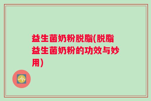 益生菌奶粉脱脂(脱脂益生菌奶粉的功效与妙用)