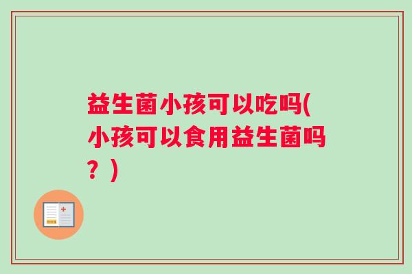 益生菌小孩可以吃吗(小孩可以食用益生菌吗？)