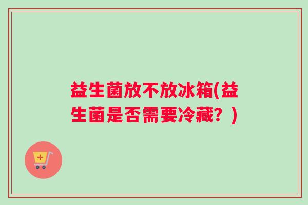 益生菌放不放冰箱(益生菌是否需要冷藏？)