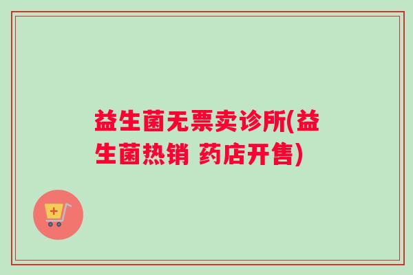益生菌无票卖诊所(益生菌热销 药店开售) 益生菌无票卖诊所(益生菌热销 药店开售)