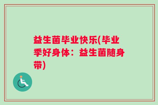 益生菌毕业快乐(毕业季好身体:益生菌随身带) 益生菌毕业快乐(毕业季好身体:益生菌随身带)