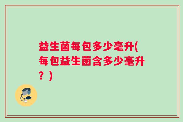 益生菌每包多少毫升(每包益生菌含多少毫升？)