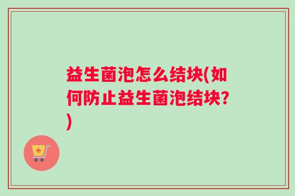 益生菌泡怎么结块(如何防止益生菌泡结块?) 益生菌泡怎么结块(如何防止益生菌泡结块?)