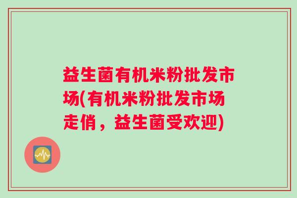 益生菌有机米粉批发市场(有机米粉批发市场走俏，益生菌受欢迎)