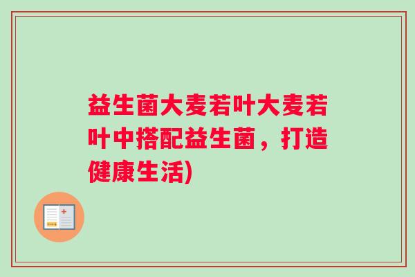 益生菌大麦若叶大麦若叶中搭配益生菌，打造健康生活)