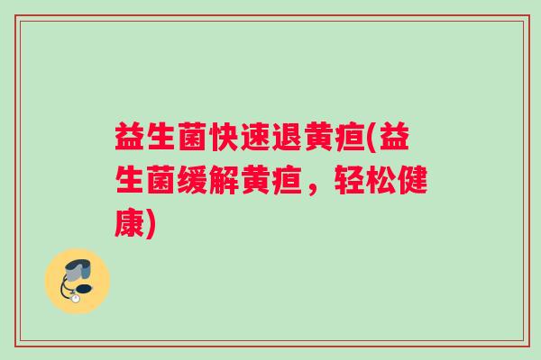 益生菌快速退黄疸(益生菌缓解黄疸，轻松健康)