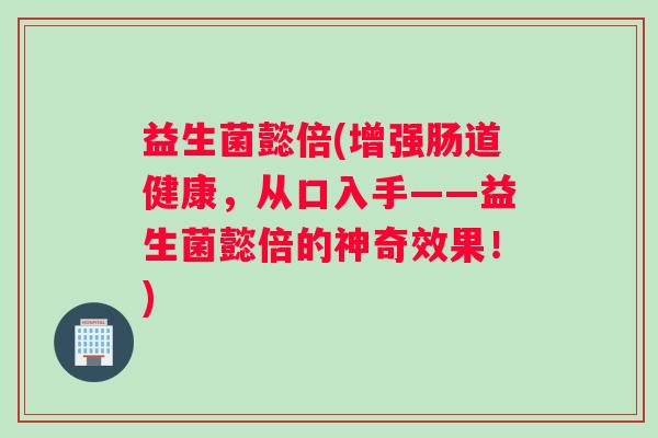 益生菌懿倍(增强肠道健康,从口入手——益生菌懿倍的神奇效果!) 益生菌懿倍(增强肠道健康,从口入手——益生菌懿倍的神奇效果!)