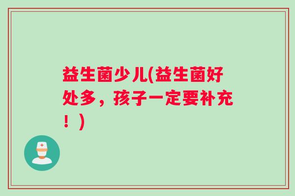 益生菌少儿(益生菌好处多，孩子一定要补充！)