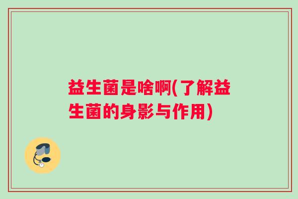 益生菌是啥啊(了解益生菌的身影与作用)