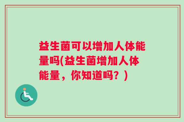 益生菌可以增加人体能量吗(益生菌增加人体能量，你知道吗？)