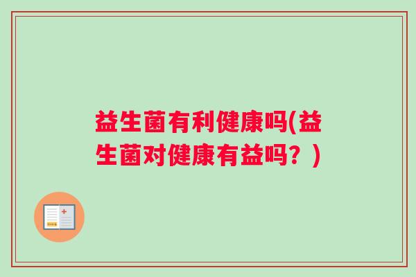 益生菌有利健康吗(益生菌对健康有益吗？)