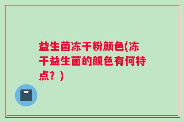 益生菌冻干粉颜色(冻干益生菌的颜色有何特点？)