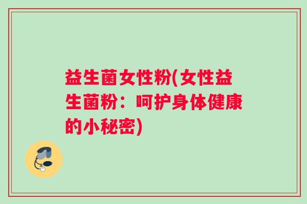 益生菌女性粉(女性益生菌粉：呵护身体健康的小秘密)
