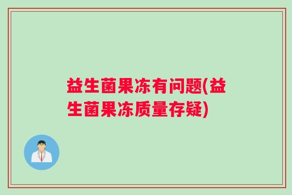 益生菌果冻有问题(益生菌果冻质量存疑)