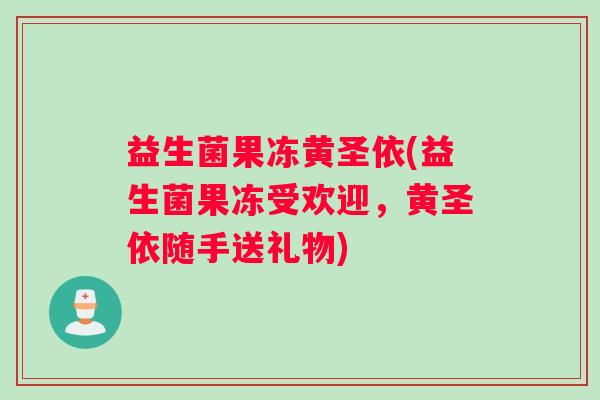 益生菌果冻黄圣依(益生菌果冻受欢迎，黄圣依随手送礼物)
