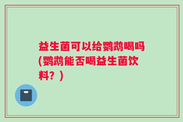 益生菌可以给鹦鹉喝吗(鹦鹉能否喝益生菌饮料?) 益生菌可以给鹦鹉喝吗(鹦鹉能否喝益生菌饮料?)