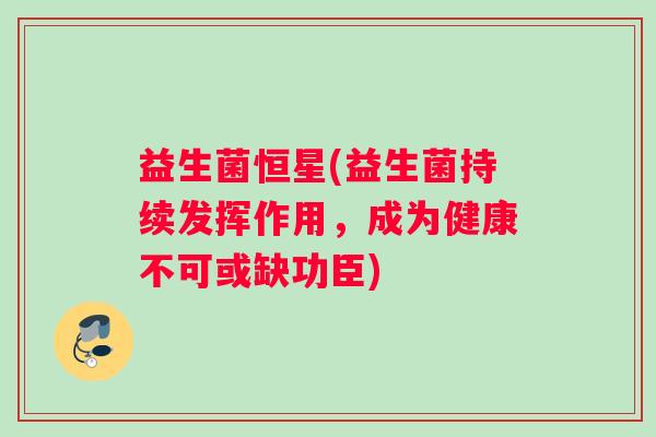 益生菌恒星(益生菌持续发挥作用，成为健康不可或缺功臣)